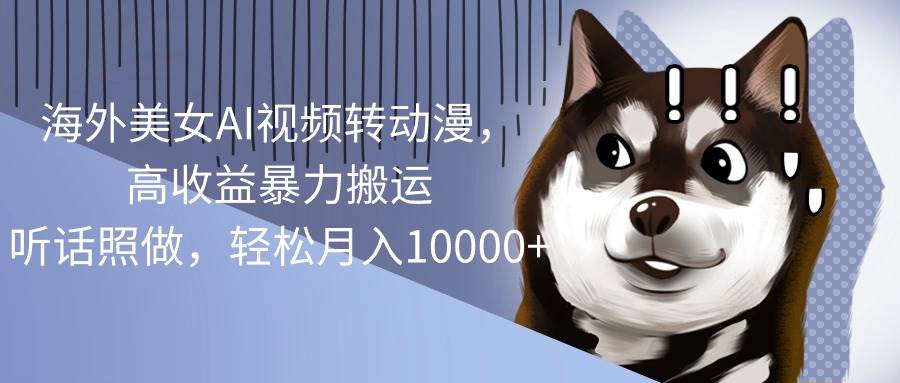 海外美女AI視頻轉動漫，高收益暴力搬運，聽話照做，輕松月入10000+