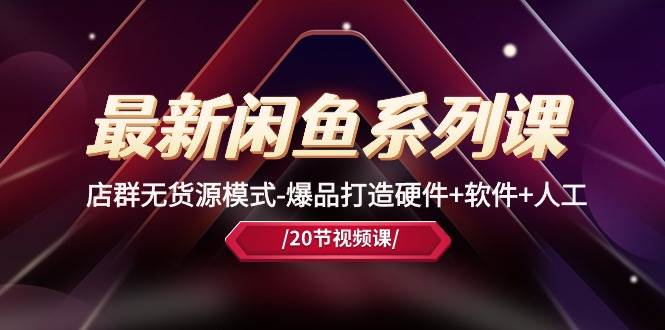 最新閑魚系列課，店群無貨源模式-爆品打造硬件+軟件+人工（20節課）