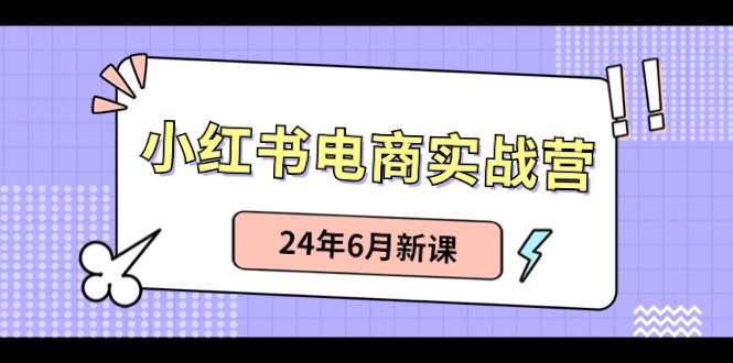 小紅書電商實(shí)戰(zhàn)營：小紅書筆記帶貨和無人直播，24年6月新課