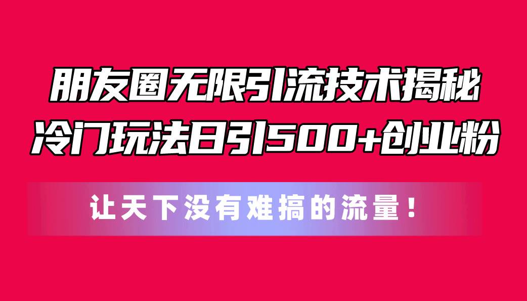 朋友圈無限引流技術揭秘,一個冷門玩法日引500+創業粉,讓天下沒有難搞…