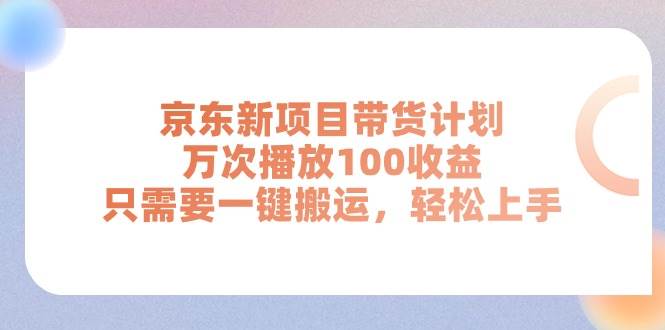 京東新項目帶貨計劃，萬次播放100收益，只需要一鍵搬運，輕松上手