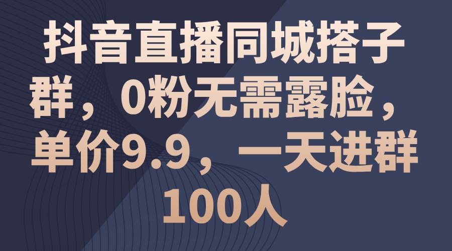 抖音直播同城搭子群，0粉無需露臉，單價9.9，一天進群100人