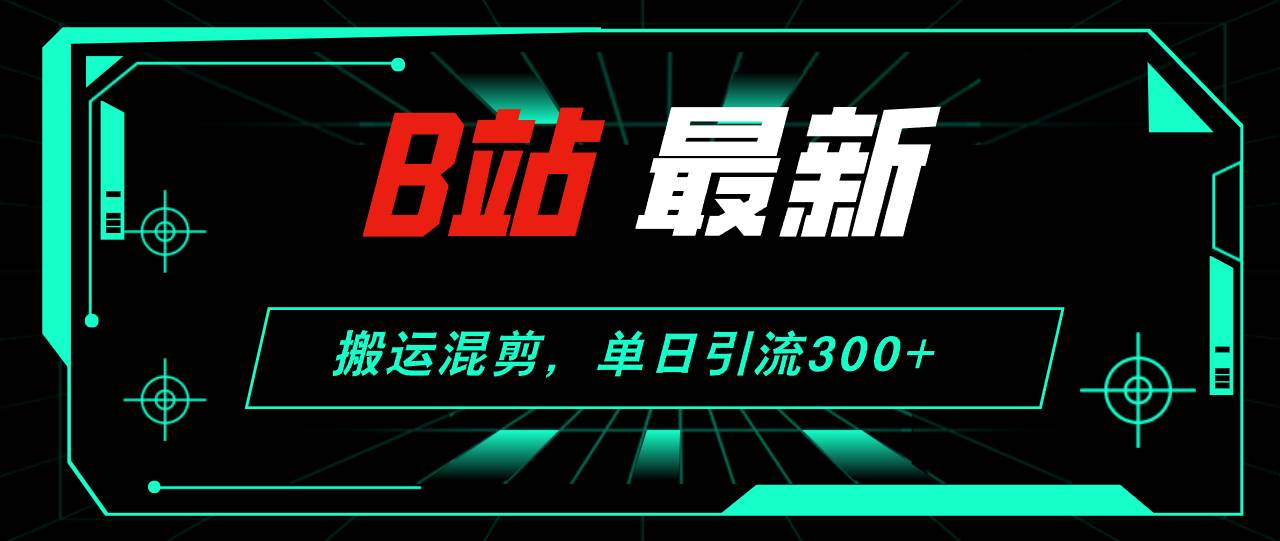 B站最新，搬運混剪，單日引流300+創業粉